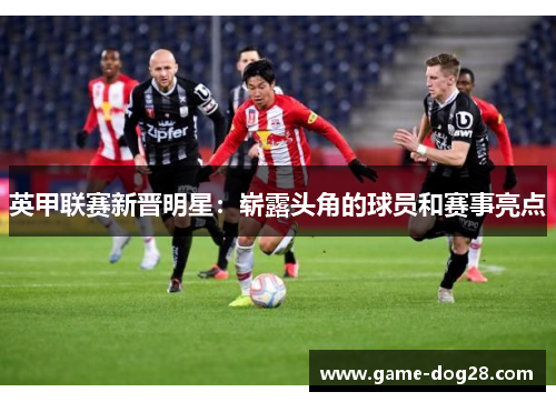 英甲联赛新晋明星：崭露头角的球员和赛事亮点