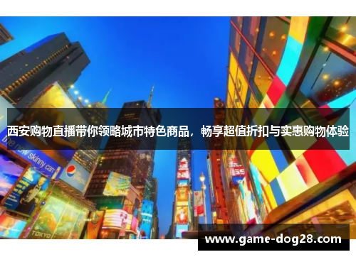西安购物直播带你领略城市特色商品，畅享超值折扣与实惠购物体验